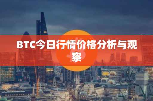 BTC今日行情价格分析与观察
