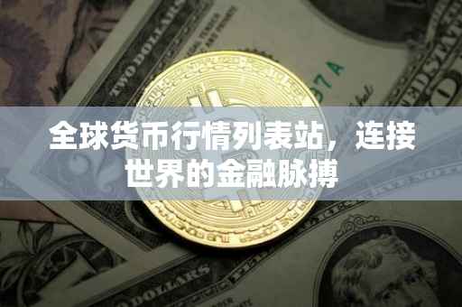 全球货币行情列表站，连接世界的金融脉搏