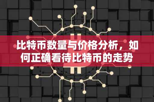 比特币数量与价格分析，如何正确看待比特币的走势