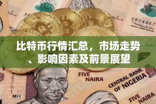 比特币行情汇总，市场走势、影响因素及前景展望
