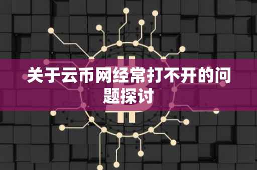 关于云币网经常打不开的问题探讨