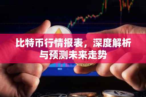 比特币行情报表，深度解析与预测未来走势