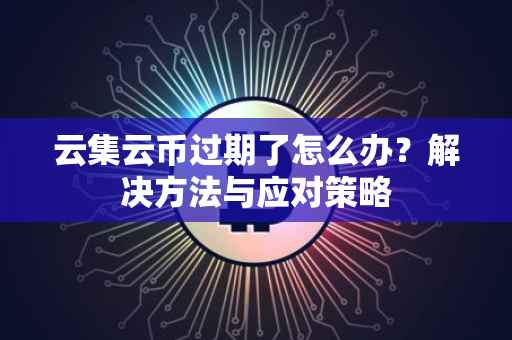 云集云币过期了怎么办？解决方法与应对策略