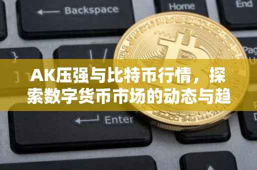 AK压强与比特币行情，探索数字货币市场的动态与趋势