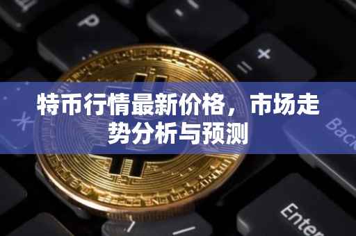 特币行情最新价格，市场走势分析与预测