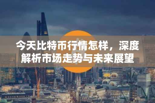 今天比特币行情怎样，深度解析市场走势与未来展望
