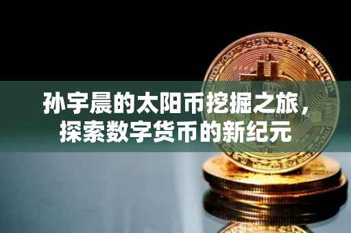 孙宇晨的太阳币挖掘之旅，探索数字货币的新纪元