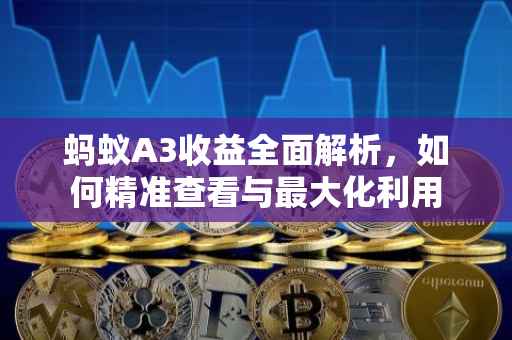 蚂蚁A3收益全面解析，如何精准查看与最大化利用