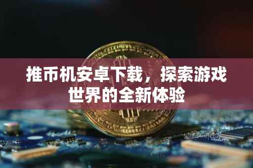 推币机安卓下载，探索游戏世界的全新体验