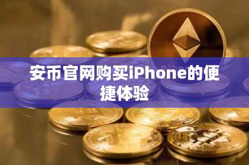 安币官网购买iPhone的便捷体验