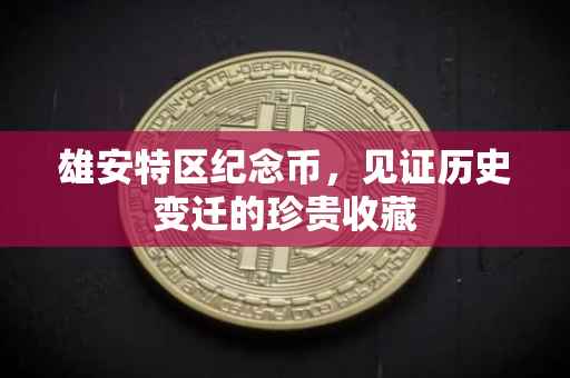 雄安特区纪念币，见证历史变迁的珍贵收藏