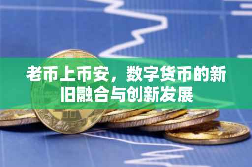 老币上币安，数字货币的新旧融合与创新发展