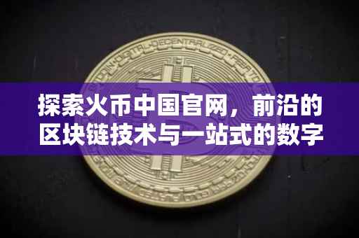 探索火币中国官网，前沿的区块链技术与一站式的数字货币服务
