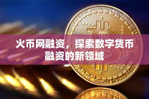 火币网融资，探索数字货币融资的新领域
