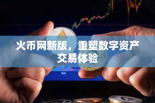 火币网新版，重塑数字资产交易体验