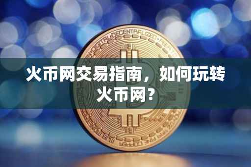 火币网交易指南,如何玩转火币网?