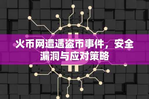 火币网遭遇盗币事件，安全漏洞与应对策略