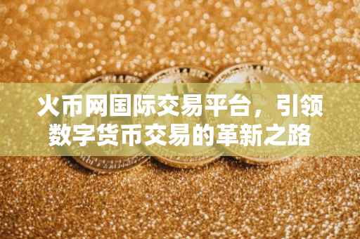 火币网国际交易平台，引领数字货币交易的革新之路