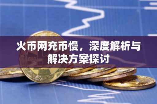 火币网充币慢，深度解析与解决方案探讨