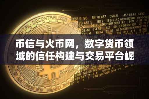 币信与火币网，数字货币领域的信任构建与交易平台崛起