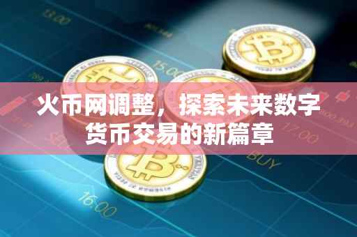 火币网调整，探索未来数字货币交易的新篇章