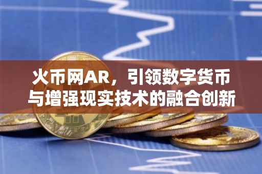火币网AR，引领数字货币与增强现实技术的融合创新