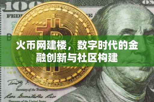 火币网建楼，数字时代的金融创新与社区构建