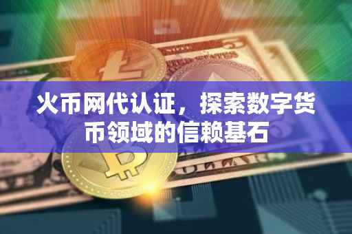 火币网代认证,探索数字货币领域的信赖基石