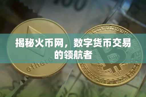 揭秘火币网，数字货币交易的领航者