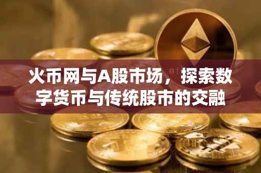 火币网与A股市场,探索数字货币与传统股市的交融