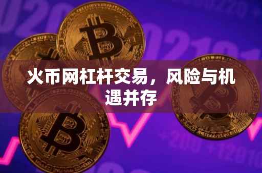 火币网杠杆交易，风险与机遇并存