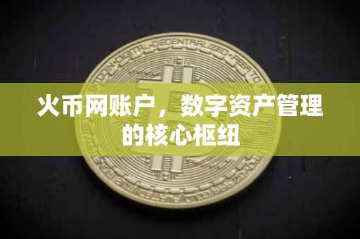 火币网账户，数字资产管理的核心枢纽