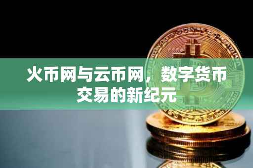 火币网与云币网，数字货币交易的新纪元