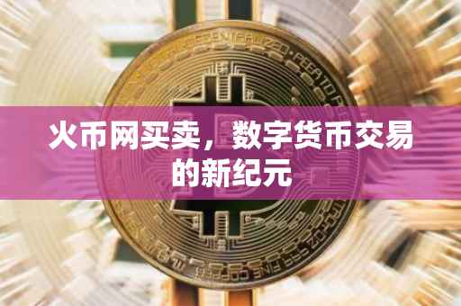 火币网买卖，数字货币交易的新纪元