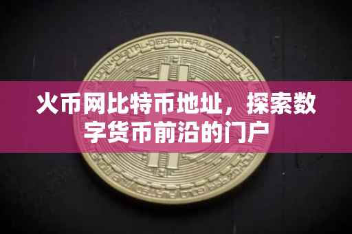 火币网比特币地址,探索数字货币前沿的门户