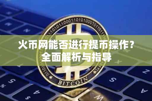 火币网能否进行提币操作?全面解析与指导