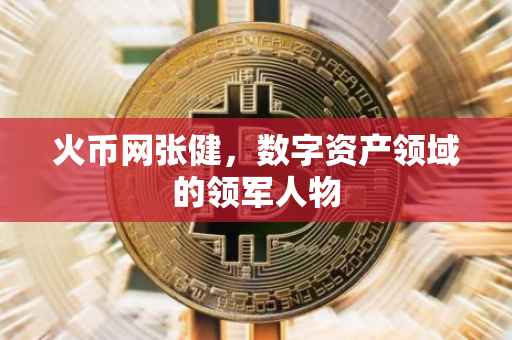 火币网张健，数字资产领域的领军人物
