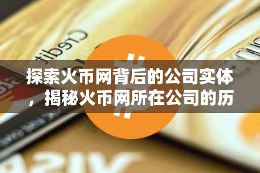 探索火币网背后的公司实体，揭秘火币网所在公司的历程与影响