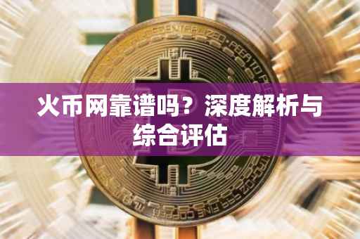 火币网靠谱吗？深度解析与综合评估