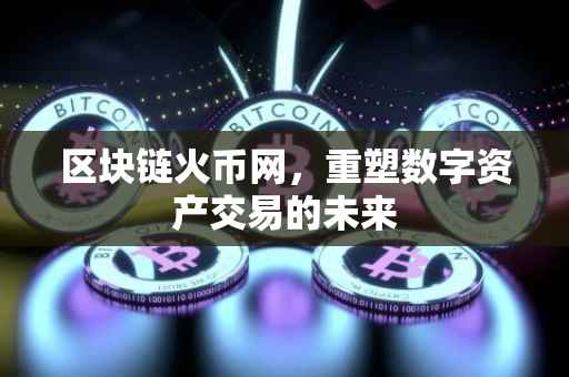 区块链火币网，重塑数字资产交易的未来