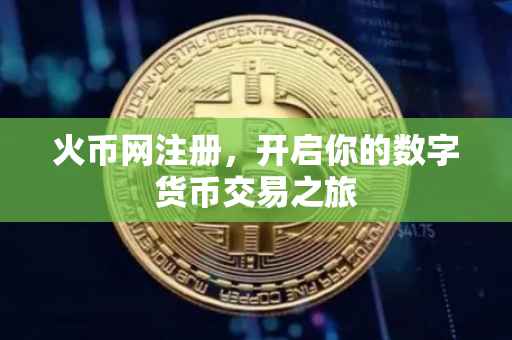 火币网注册，开启你的数字货币交易之旅