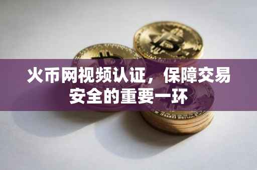 火币网视频认证，保障交易安全的重要一环