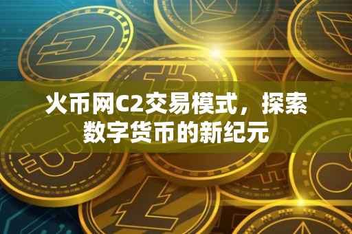 火币网C2交易模式，探索数字货币的新纪元