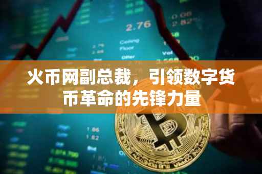 火币网副总裁，引领数字货币革命的先锋力量