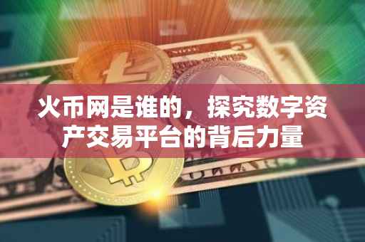 火币网是谁的，探究数字资产交易平台的背后力量