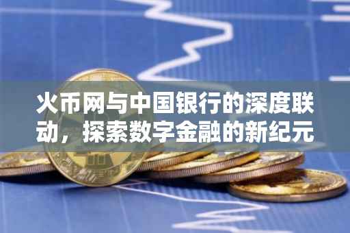 火币网与中国银行的深度联动，探索数字金融的新纪元