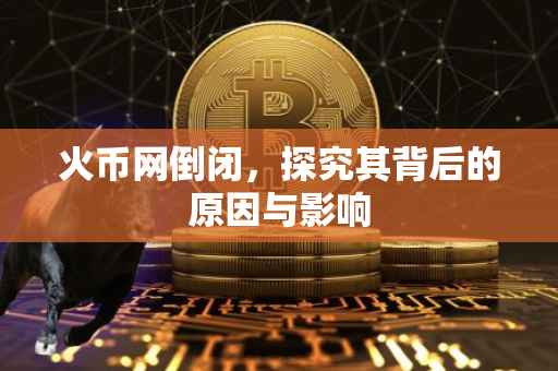 火币网倒闭，探究其背后的原因与影响