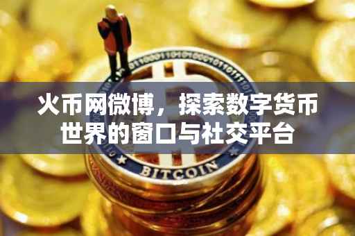 火币网微博，探索数字货币世界的窗口与社交平台