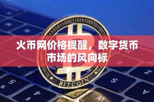 火币网价格提醒，数字货币市场的风向标