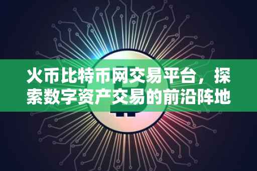 火币比特币网交易平台，探索数字资产交易的前沿阵地
